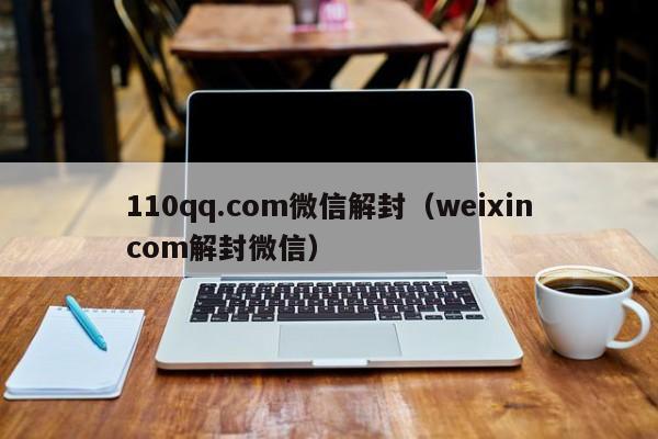 110qq.com微信解封（weixincom解封微信）
