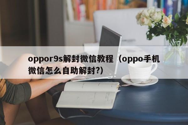 oppor9s解封微信教程（oppo手机微信怎么自助解封?）